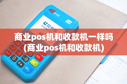 商业pos机和收款机一样吗(商业pos机和收款机)