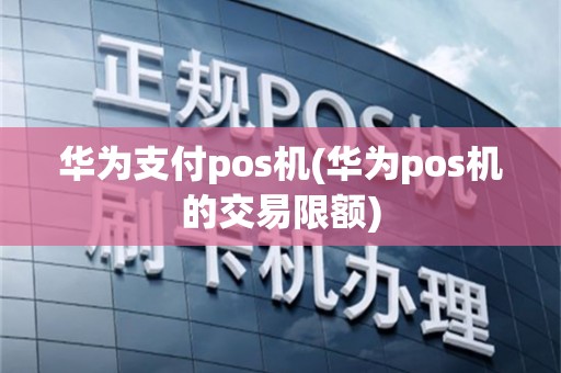 华为支付pos机(华为pos机的交易限额)