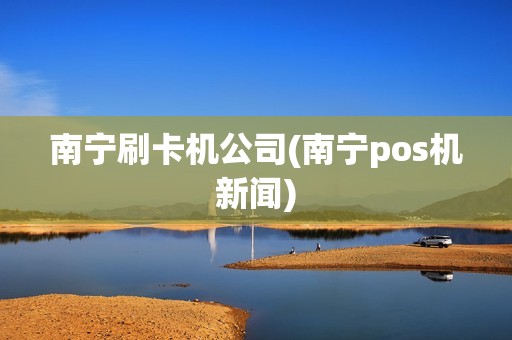 南宁刷卡机公司(南宁pos机新闻)