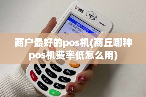 商户最好的pos机(商丘哪种pos机费率低怎么用)