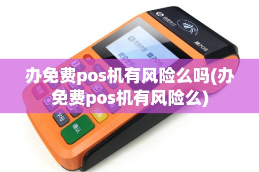 办免费pos机有风险么吗(办免费pos机有风险么)