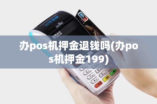 办pos机押金退钱吗(办pos机押金199)