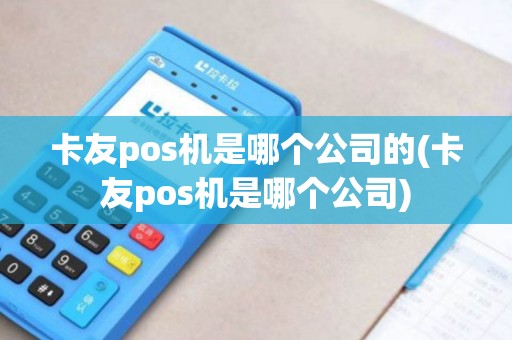 卡友pos机是哪个公司的(卡友pos机是哪个公司)