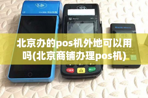 北京办的pos机外地可以用吗(北京商铺办理pos机)