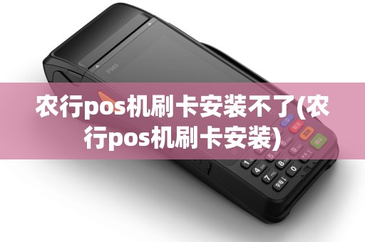 农行pos机刷卡安装不了(农行pos机刷卡安装)
