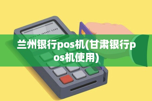 兰州银行pos机(甘肃银行pos机使用)
