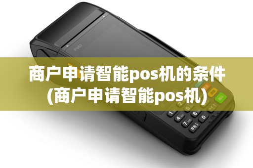 商户申请智能pos机的条件(商户申请智能pos机)