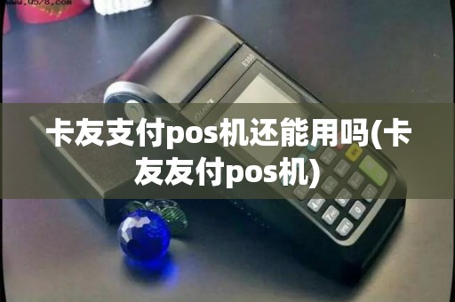 卡友支付pos机还能用吗(卡友友付pos机)