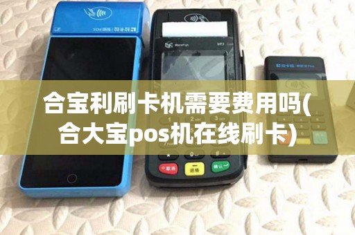 合宝利刷卡机需要费用吗(合大宝pos机在线刷卡)