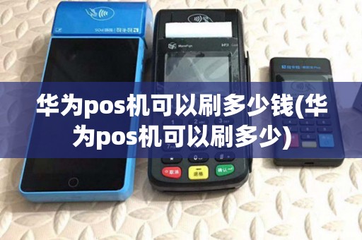 华为pos机可以刷多少钱(华为pos机可以刷多少)