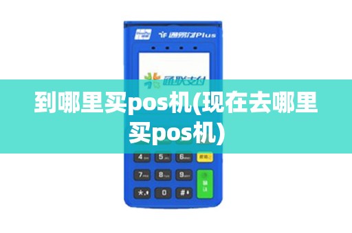 到哪里买pos机(现在去哪里买pos机)