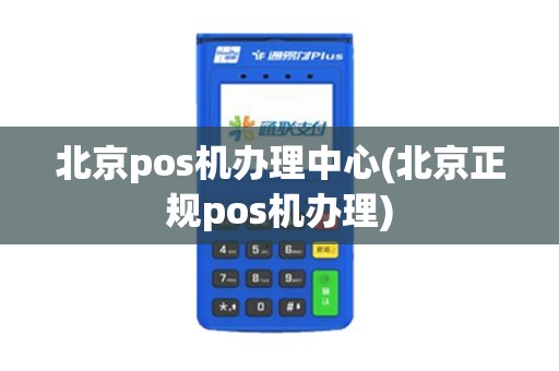 北京pos机办理中心(北京正规pos机办理)