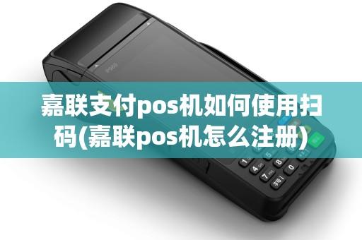 嘉联支付pos机如何使用扫码(嘉联pos机怎么注册)
