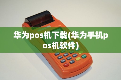 华为pos机下载(华为手机pos机软件)