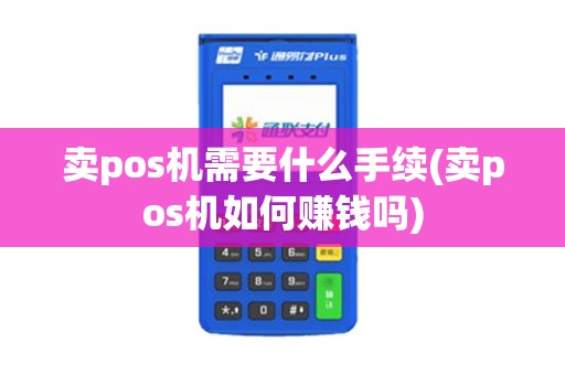 卖pos机需要什么手续(卖pos机如何赚钱吗)