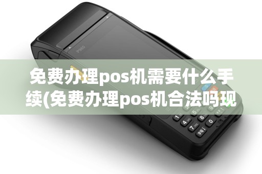免费办理pos机需要什么手续(免费办理pos机合法吗现在)