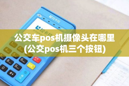 公交车pos机摄像头在哪里(公交pos机三个按钮)