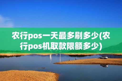 农行pos一天最多刷多少(农行pos机取款限额多少)