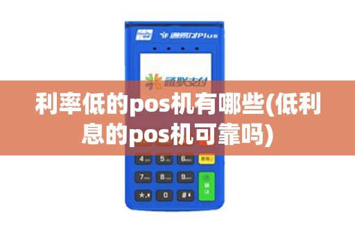 利率低的pos机有哪些(低利息的pos机可靠吗)