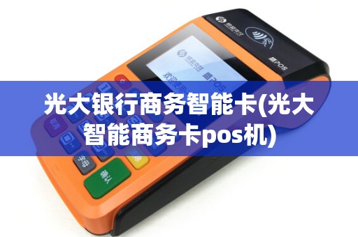光大银行商务智能卡(光大智能商务卡pos机)