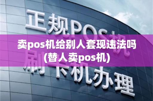 卖pos机给别人套现违法吗(替人卖pos机)