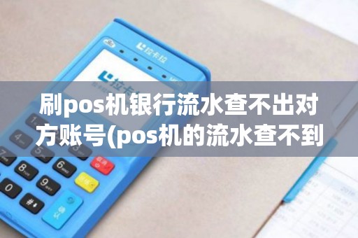 刷pos机银行流水查不出对方账号(pos机的流水查不到)
