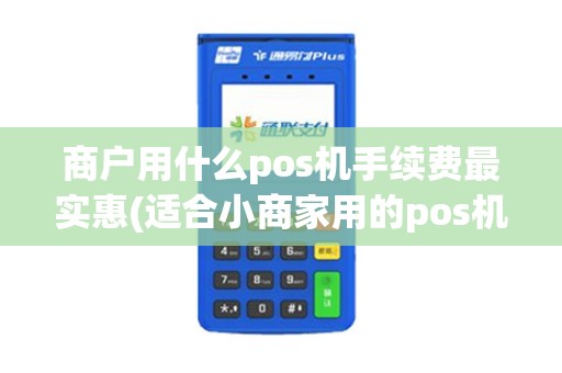 商户用什么pos机手续费最实惠(适合小商家用的pos机)