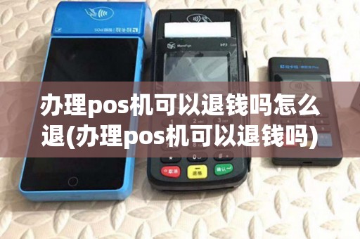 办理pos机可以退钱吗怎么退(办理pos机可以退钱吗)