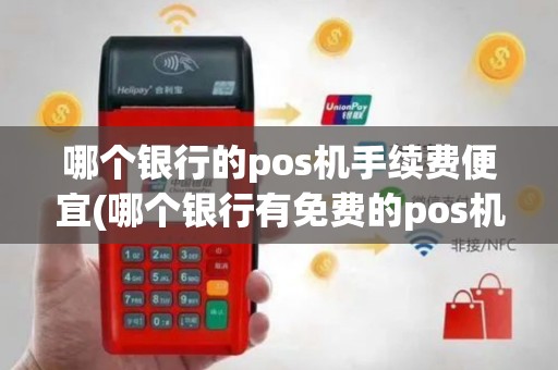 哪个银行的pos机手续费便宜(哪个银行有免费的pos机)