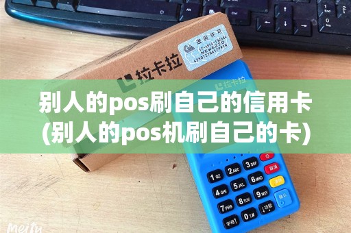 别人的pos刷自己的信用卡(别人的pos机刷自己的卡)