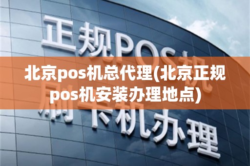 北京pos机总代理(北京正规pos机安装办理地点)