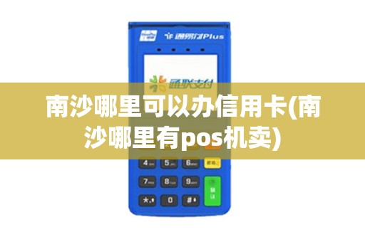 南沙哪里可以办信用卡(南沙哪里有pos机卖)