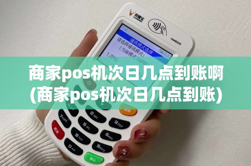 商家pos机次日几点到账啊(商家pos机次日几点到账)