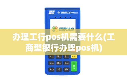办理工行pos机需要什么(工商型银行办理pos机)