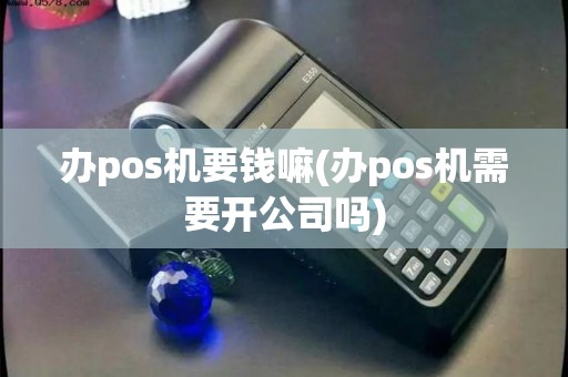 办pos机要钱嘛(办pos机需要开公司吗)