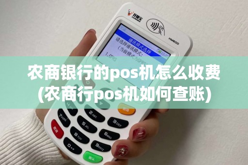 农商银行的pos机怎么收费(农商行pos机如何查账)