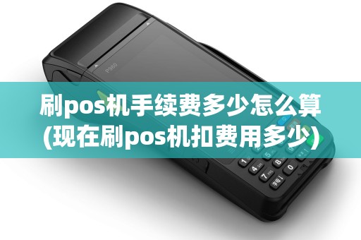 刷pos机手续费多少怎么算(现在刷pos机扣费用多少)