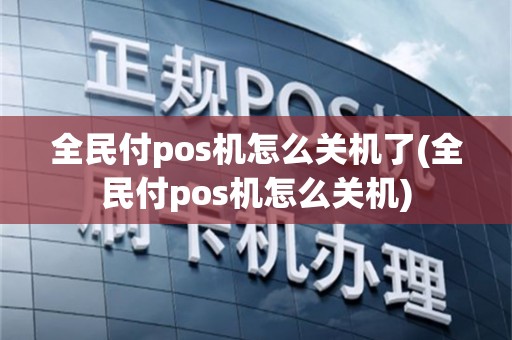 全民付pos机怎么关机了(全民付pos机怎么关机)