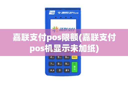 嘉联支付pos限额(嘉联支付pos机显示未加纸)