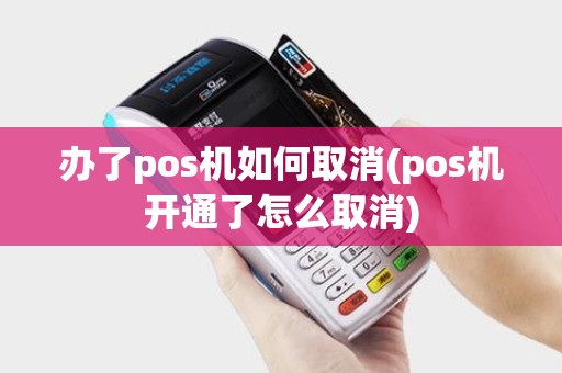 办了pos机如何取消(pos机开通了怎么取消)