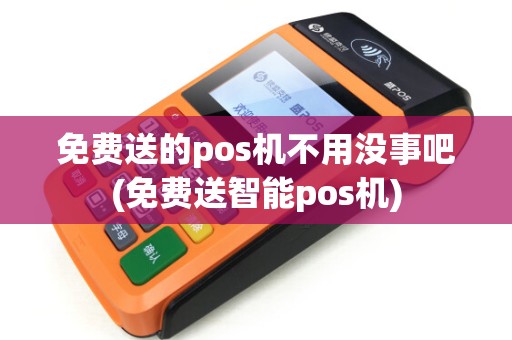 免费送的pos机不用没事吧(免费送智能pos机)
