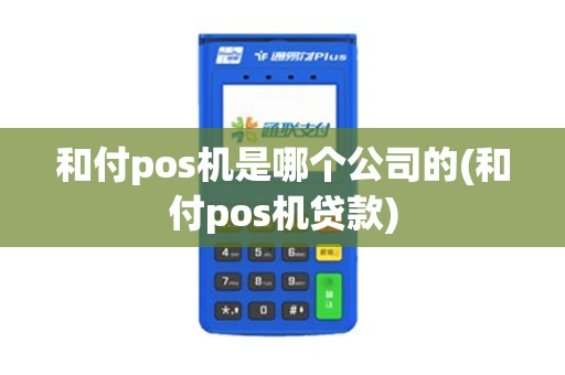 和付pos机是哪个公司的(和付pos机贷款)