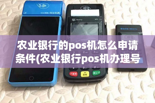 农业银行的pos机怎么申请条件(农业银行pos机办理号码)