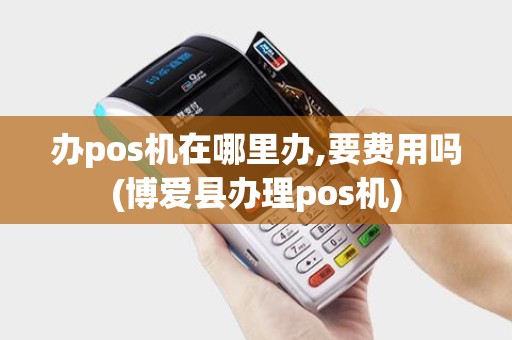 办pos机在哪里办,要费用吗(博爱县办理pos机)
