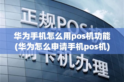 华为手机怎么用pos机功能(华为怎么申请手机pos机)