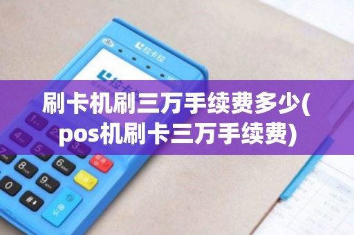 刷卡机刷三万手续费多少(pos机刷卡三万手续费)