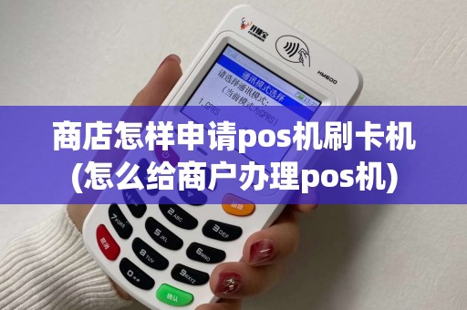 商店怎样申请pos机刷卡机(怎么给商户办理pos机)