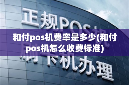 和付pos机费率是多少(和付pos机怎么收费标准)