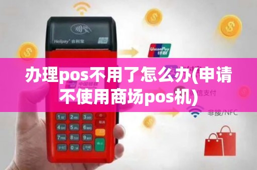办理pos不用了怎么办(申请不使用商场pos机)