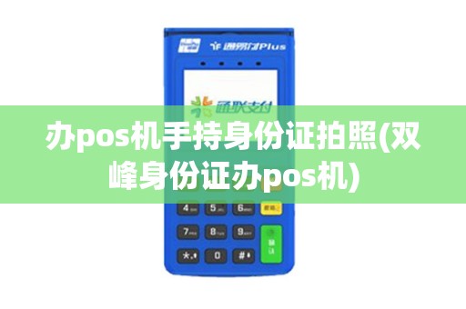 办pos机手持身份证拍照(双峰身份证办pos机)